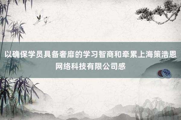 以确保学员具备奢靡的学习智商和牵累上海策浩恩网络科技有限公司感